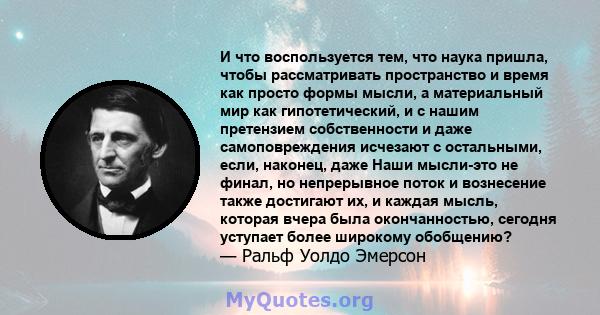 И что воспользуется тем, что наука пришла, чтобы рассматривать пространство и время как просто формы мысли, а материальный мир как гипотетический, и с нашим претензием собственности и даже самоповреждения исчезают с