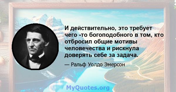 И действительно, это требует чего -то богоподобного в том, кто отбросил общие мотивы человечества и рискнула доверять себе за задача.