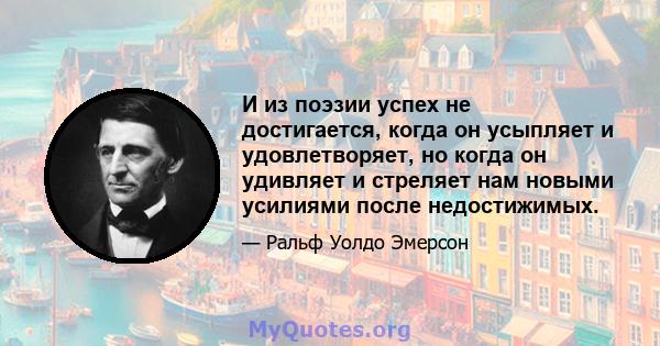 И из поэзии успех не достигается, когда он усыпляет и удовлетворяет, но когда он удивляет и стреляет нам новыми усилиями после недостижимых.