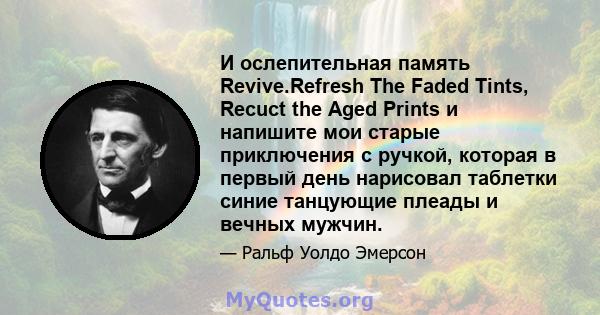 И ослепительная память Revive.Refresh The Faded Tints, Recuct the Aged Prints и напишите мои старые приключения с ручкой, которая в первый день нарисовал таблетки синие танцующие плеады и вечных мужчин.