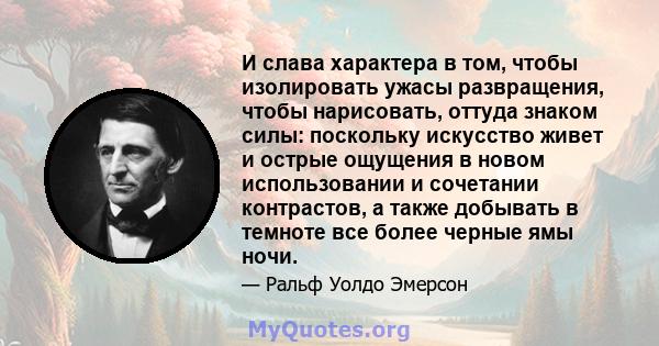 И слава характера в том, чтобы изолировать ужасы развращения, чтобы нарисовать, оттуда знаком силы: поскольку искусство живет и острые ощущения в новом использовании и сочетании контрастов, а также добывать в темноте