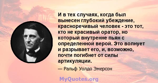 И в тех случаях, когда был вынесен глубокий убеждение, красноречивый человек - это тот, кто не красивый оратор, но который внутренне пьян с определенной верой. Это волнует и разрывает его, и, возможно, почти погибнет от 