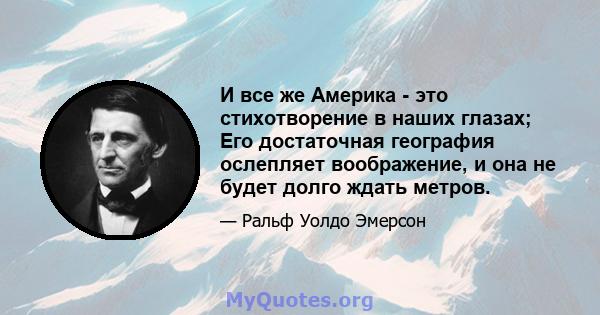 И все же Америка - это стихотворение в наших глазах; Его достаточная география ослепляет воображение, и она не будет долго ждать метров.