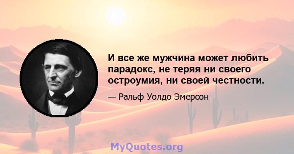 И все же мужчина может любить парадокс, не теряя ни своего остроумия, ни своей честности.