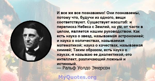 И все же все познаваемо! Они познаваемы, потому что, будучи из одного, вещи соответствуют. Существует масштаб: и переписка Небеса с Землей, на ум, от части в целом, является нашим руководством. Как есть наука о звезд,