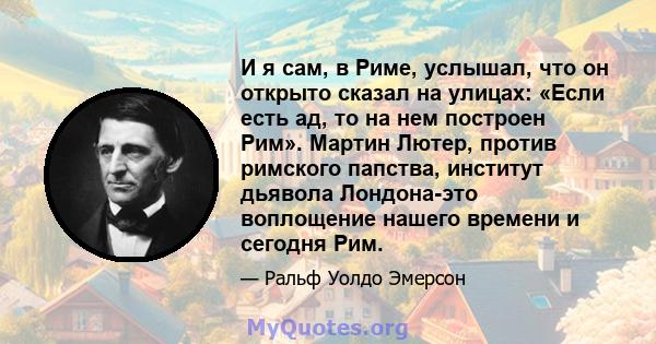 И я сам, в Риме, услышал, что он открыто сказал на улицах: «Если есть ад, то на нем построен Рим». Мартин Лютер, против римского папства, институт дьявола Лондона-это воплощение нашего времени и сегодня Рим.