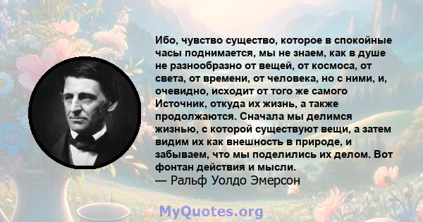 Ибо, чувство существо, которое в спокойные часы поднимается, мы не знаем, как в душе не разнообразно от вещей, от космоса, от света, от времени, от человека, но с ними, и, очевидно, исходит от того же самого Источник,