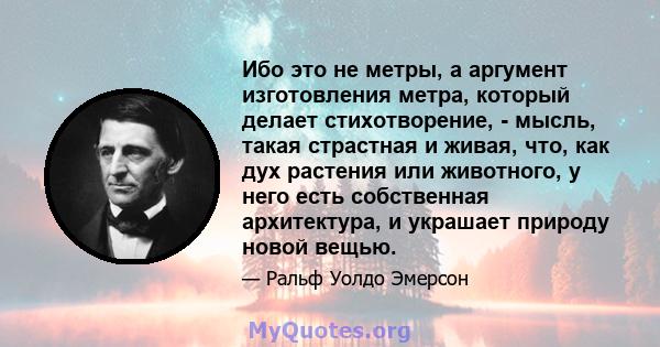 Ибо это не метры, а аргумент изготовления метра, который делает стихотворение, - мысль, такая страстная и живая, что, как дух растения или животного, у него есть собственная архитектура, и украшает природу новой вещью.