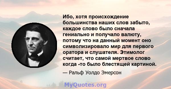 Ибо, хотя происхождение большинства наших слов забыто, каждое слово было сначала гениально и получало валюту, потому что на данный момент оно символизировало мир для первого оратора и слушателя. Этимолог считает, что