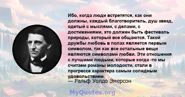 Ибо, когда люди встретятся, как они должны, каждый благотворитель, душ звезд, одетый с мыслями, с делами, с достижениями, это должен быть фестиваль природы, который все общаются. Такой дружбы любовь в полах является