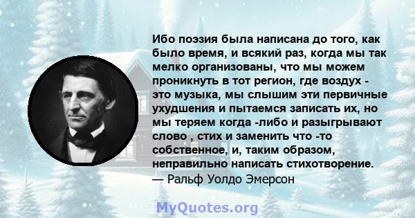 Ибо поэзия была написана до того, как было время, и всякий раз, когда мы так мелко организованы, что мы можем проникнуть в тот регион, где воздух - это музыка, мы слышим эти первичные ухудшения и пытаемся записать их,