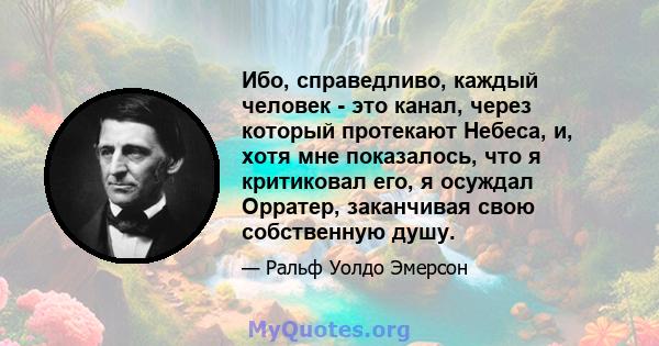 Ибо, справедливо, каждый человек - это канал, через который протекают Небеса, и, хотя мне показалось, что я критиковал его, я осуждал Орратер, заканчивая свою собственную душу.