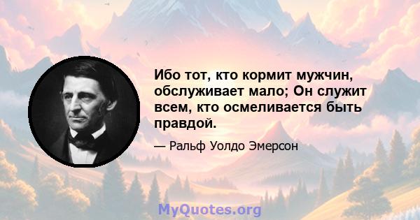 Ибо тот, кто кормит мужчин, обслуживает мало; Он служит всем, кто осмеливается быть правдой.