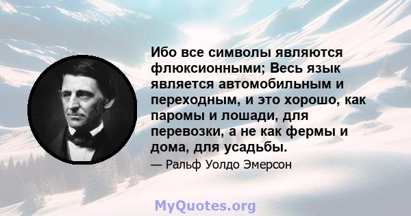 Ибо все символы являются флюксионными; Весь язык является автомобильным и переходным, и это хорошо, как паромы и лошади, для перевозки, а не как фермы и дома, для усадьбы.