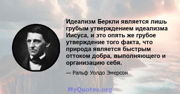 Идеализм Беркли является лишь грубым утверждением идеализма Иисуса, и это опять же грубое утверждение того факта, что природа является быстрым оттоком добра, выполняющего и организацию себя.