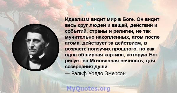 Идеализм видит мир в Боге. Он видит весь круг людей и вещей, действий и событий, страны и религии, не так мучительно накопленных, атом после атома, действует за действием, в возрасте ползучих прошлого, но как одна