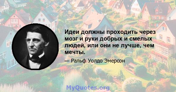 Идеи должны проходить через мозг и руки добрых и смелых людей, или они не лучше, чем мечты.