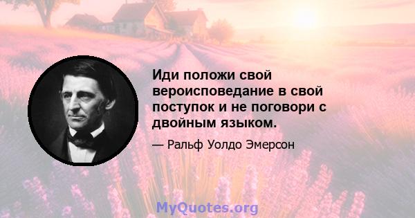 Иди положи свой вероисповедание в свой поступок и не поговори с двойным языком.