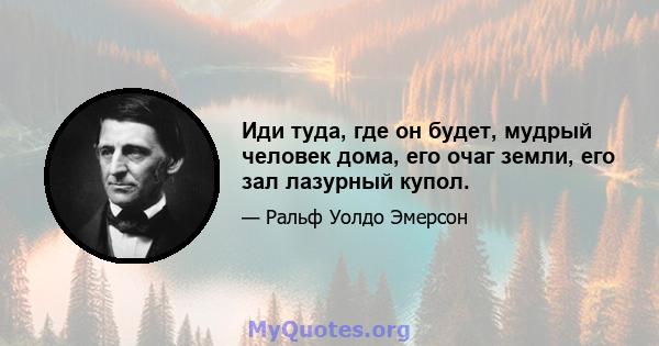 Иди туда, где он будет, мудрый человек дома, его очаг земли, его зал лазурный купол.