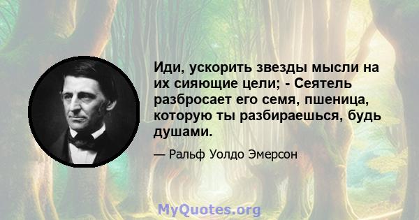 Иди, ускорить звезды мысли на их сияющие цели; - Сеятель разбросает его семя, пшеница, которую ты разбираешься, будь душами.