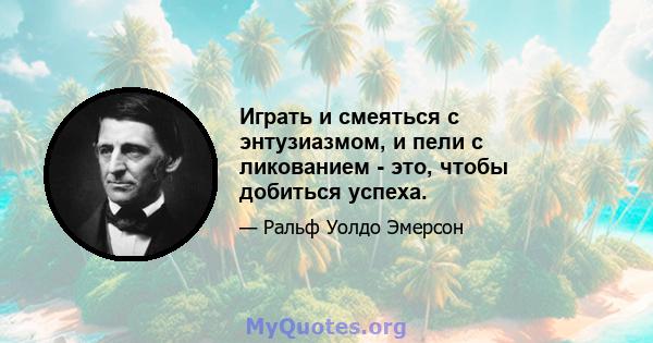 Играть и смеяться с энтузиазмом, и пели с ликованием - это, чтобы добиться успеха.