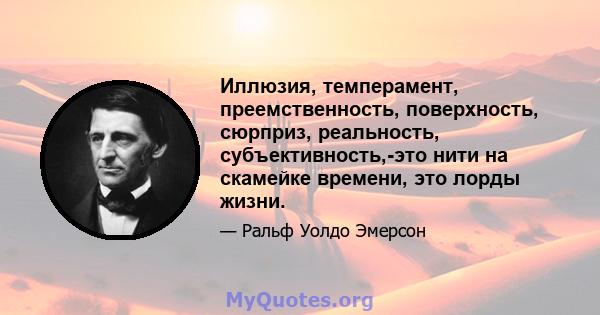 Иллюзия, темперамент, преемственность, поверхность, сюрприз, реальность, субъективность,-это нити на скамейке времени, это лорды жизни.