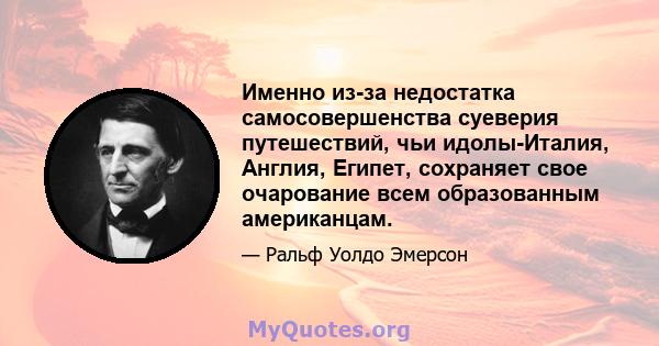 Именно из-за недостатка самосовершенства суеверия путешествий, чьи идолы-Италия, Англия, Египет, сохраняет свое очарование всем образованным американцам.