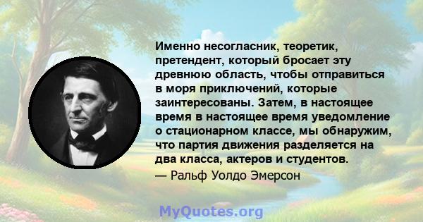 Именно несогласник, теоретик, претендент, который бросает эту древнюю область, чтобы отправиться в моря приключений, которые заинтересованы. Затем, в настоящее время в настоящее время уведомление о стационарном классе,