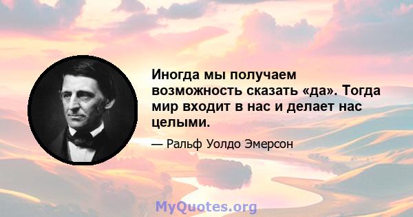 Иногда мы получаем возможность сказать «да». Тогда мир входит в нас и делает нас целыми.