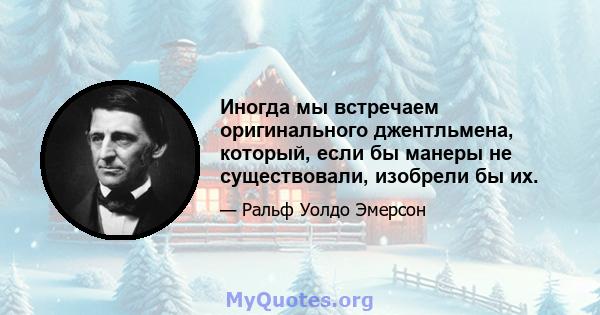 Иногда мы встречаем оригинального джентльмена, который, если бы манеры не существовали, изобрели бы их.