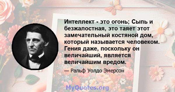 Интеллект - это огонь; Сыпь и безжалостная, это таяет этот замечательный костяной дом, который называется человеком. Гения даже, поскольку он величайший, является величайшим вредом.