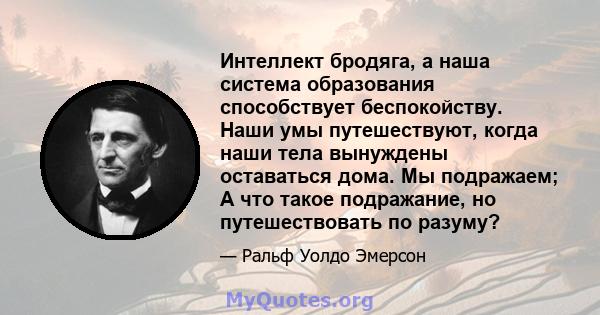 Интеллект бродяга, а наша система образования способствует беспокойству. Наши умы путешествуют, когда наши тела вынуждены оставаться дома. Мы подражаем; А что такое подражание, но путешествовать по разуму?