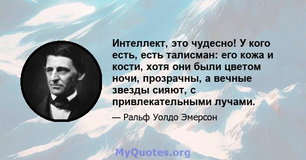 Интеллект, это чудесно! У кого есть, есть талисман: его кожа и кости, хотя они были цветом ночи, прозрачны, а вечные звезды сияют, с привлекательными лучами.