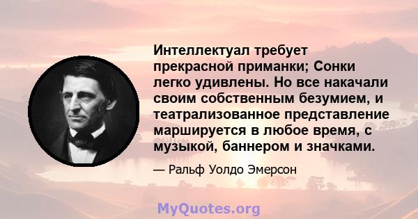 Интеллектуал требует прекрасной приманки; Сонки легко удивлены. Но все накачали своим собственным безумием, и театрализованное представление маршируется в любое время, с музыкой, баннером и значками.