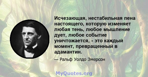 Исчезающая, нестабильная пена настоящего, которую изменяет любая тень, любое мышление дует, любое событие уничтожается, - это каждый момент, превращенный в адамантин.