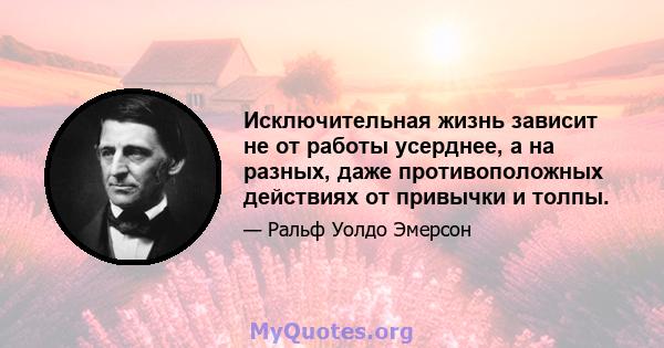 Исключительная жизнь зависит не от работы усерднее, а на разных, даже противоположных действиях от привычки и толпы.