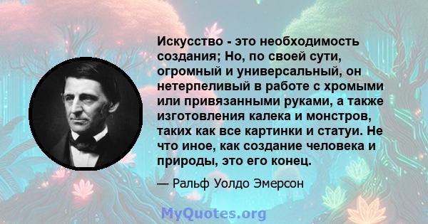 Искусство - это необходимость создания; Но, по своей сути, огромный и универсальный, он нетерпеливый в работе с хромыми или привязанными руками, а также изготовления калека и монстров, таких как все картинки и статуи.