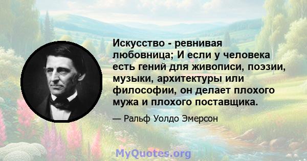 Искусство - ревнивая любовница; И если у человека есть гений для живописи, поэзии, музыки, архитектуры или философии, он делает плохого мужа и плохого поставщика.