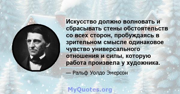 Искусство должно волновать и сбрасывать стены обстоятельств со всех сторон, пробуждаясь в зрительном смысле одинаковое чувство универсального отношения и силы, которую работа произвела у художника.