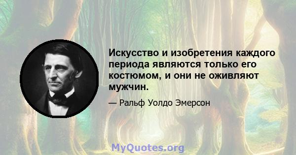 Искусство и изобретения каждого периода являются только его костюмом, и они не оживляют мужчин.