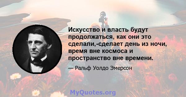 Искусство и власть будут продолжаться, как они это сделали,-сделает день из ночи, время вне космоса и пространство вне времени.