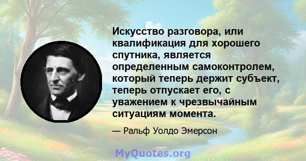 Искусство разговора, или квалификация для хорошего спутника, является определенным самоконтролем, который теперь держит субъект, теперь отпускает его, с уважением к чрезвычайным ситуациям момента.