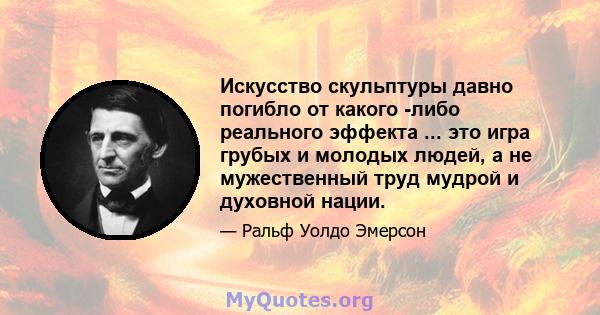 Искусство скульптуры давно погибло от какого -либо реального эффекта ... это игра грубых и молодых людей, а не мужественный труд мудрой и духовной нации.