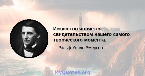 Искусство является свидетельством нашего самого творческого момента.