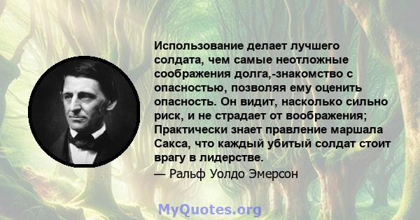 Использование делает лучшего солдата, чем самые неотложные соображения долга,-знакомство с опасностью, позволяя ему оценить опасность. Он видит, насколько сильно риск, и не страдает от воображения; Практически знает