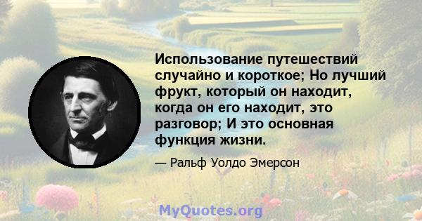 Использование путешествий случайно и короткое; Но лучший фрукт, который он находит, когда он его находит, это разговор; И это основная функция жизни.