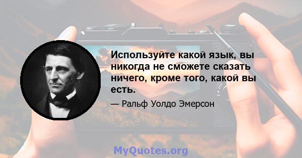 Используйте какой язык, вы никогда не сможете сказать ничего, кроме того, какой вы есть.