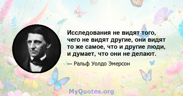 Исследования не видят того, чего не видят другие, они видят то же самое, что и другие люди, и думает, что они не делают.