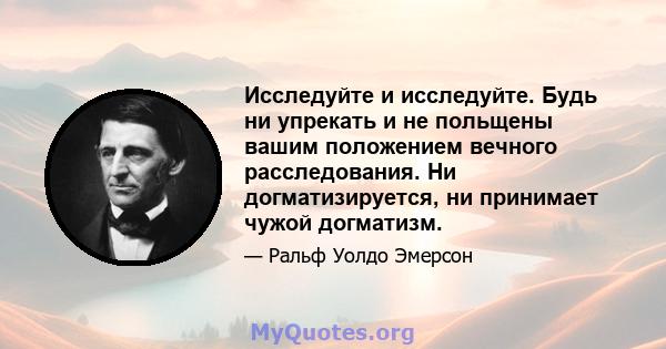 Исследуйте и исследуйте. Будь ни упрекать и не польщены вашим положением вечного расследования. Ни догматизируется, ни принимает чужой догматизм.