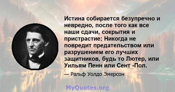 Истина собирается безупречно и невредно, после того как все наши сдачи, сокрытия и пристрастие; Никогда не повредит предательством или разрушением его лучших защитников, будь то Лютер, или Уильям Пенн или Сент -Пол.